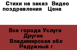 Стихи на заказ, Видео поздравления › Цена ­ 300 - Все города Услуги » Другие   . Владимирская обл.,Радужный г.